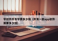 学软件开发学费多少钱（开发一款app软件需要多少钱）