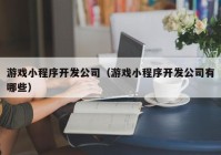 游戏小程序开发公司（游戏小程序开发公司有哪些）