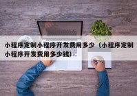 小程序定制小程序开发费用多少（小程序定制小程序开发费用多少钱）