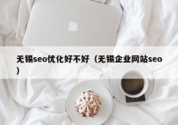 无锡seo优化好不好（无锡企业网站seo）