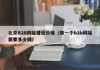 北京B2B网站建设价格（做一个b2b网站需要多少钱）