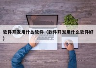 软件开发用什么软件（软件开发用什么软件好）