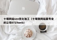 十堰网站seo优化加工（十堰做网站最专业的公司0719web）