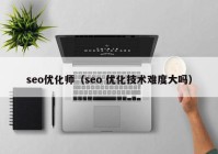 seo优化师（seo 优化技术难度大吗）