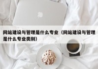 网站建设与管理是什么专业（网站建设与管理是什么专业类别）