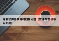 定制软件开发源码归属问题（软件开发 源代码归属）