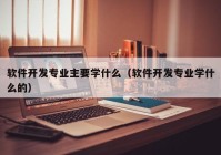 软件开发专业主要学什么（软件开发专业学什么的）