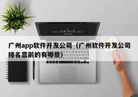 广州app软件开发公司（广州软件开发公司排名靠前的有哪些）