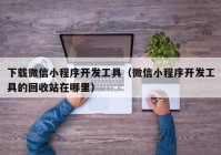 下载微信小程序开发工具（微信小程序开发工具的回收站在哪里）