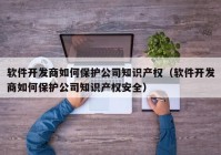 软件开发商如何保护公司知识产权（软件开发商如何保护公司知识产权安全）