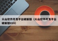 火山软件开发平台破解版（火山软件开发平台破解版V20）