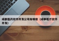 成都医药软件开发公司有哪些（成都医疗软件开发）