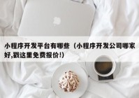 小程序开发平台有哪些（小程序开发公司哪家好,戳这里免费报价!）