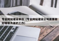 专业网站建设单价（专业网站建设公司需要做好哪些方面的工作）