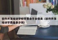 软件开发培训学校学费会不会很贵（软件开发培训学费是多少钱）