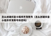 怎么创建抖音小程序开发账号（怎么创建抖音小程序开发账号和密码）