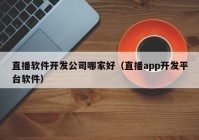 直播软件开发公司哪家好（直播app开发平台软件）