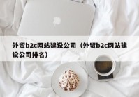 外贸b2c网站建设公司（外贸b2c网站建设公司排名）