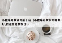 小程序开发公司前十名（小程序开发公司哪家好,戳这里免费报价!）